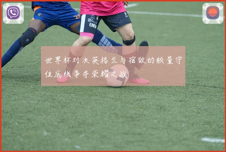 世界杯对决英格兰与宿敌的较量守住底线争夺荣耀之战